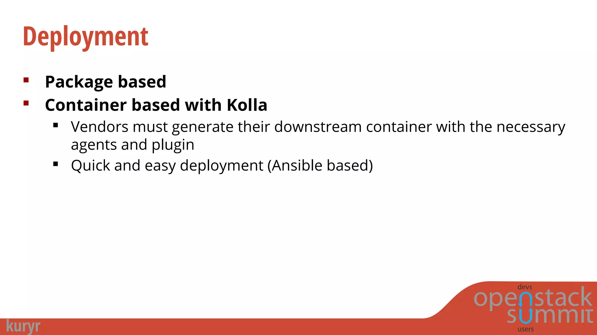 Deployment
 Package based
 Container based with Kolla
 Vendors must generate their downstream container with the necessary
agents and plugin
 Quick and easy deployment (Ansible based)
 