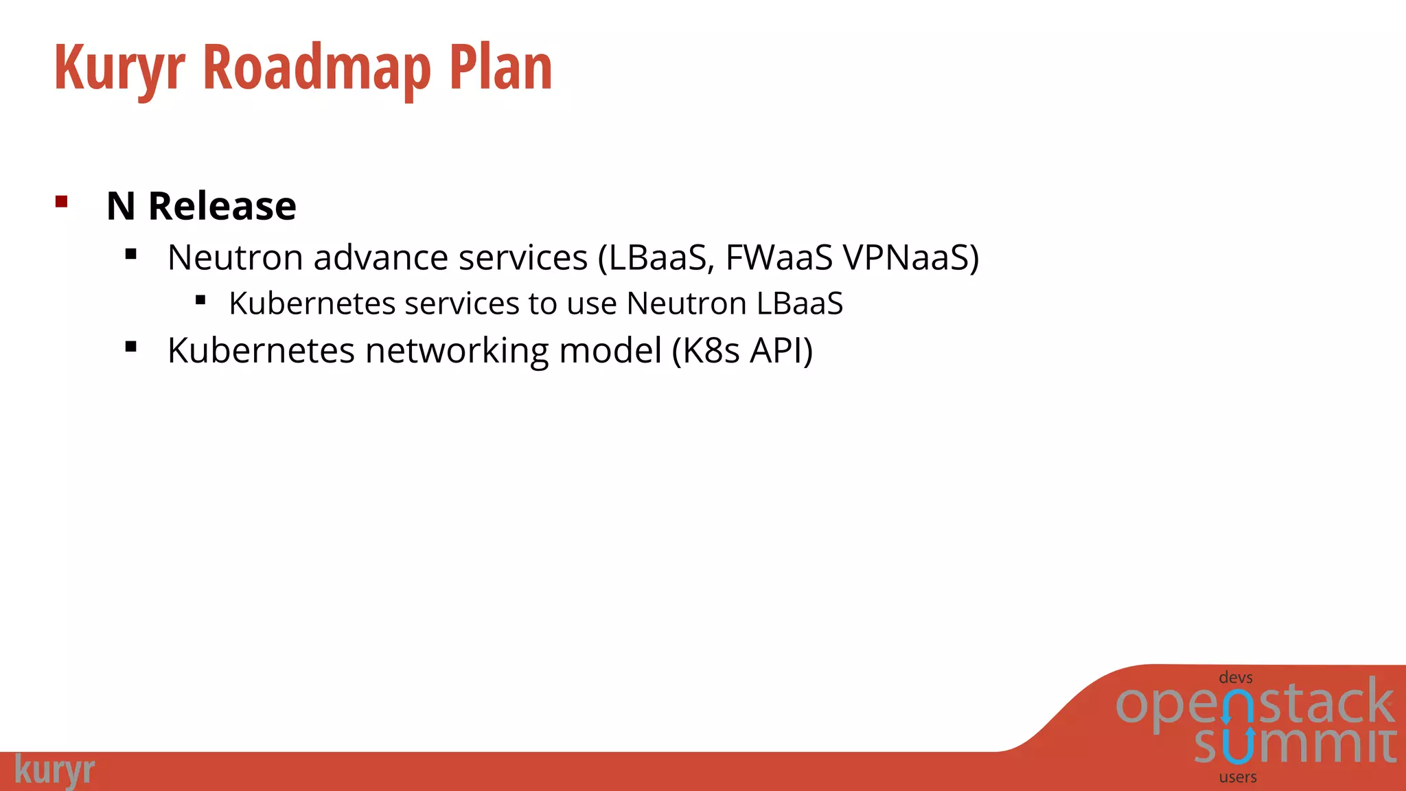  N Release
 Neutron advance services (LBaaS, FWaaS VPNaaS)
 Kubernetes services to use Neutron LBaaS
 Kubernetes networking model (K8s API)
Kuryr Roadmap Plan
 