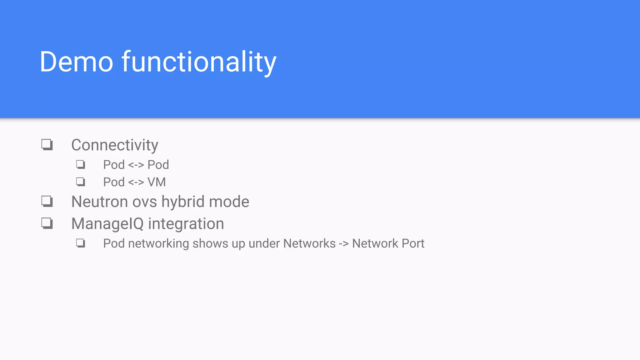 Demo functionality
❏ Connectivity
❏ Pod <-> Pod
❏ Pod <-> VM
❏ Neutron ovs hybrid mode
❏ ManageIQ integration
❏ Pod networking shows up under Networks -> Network Port
 