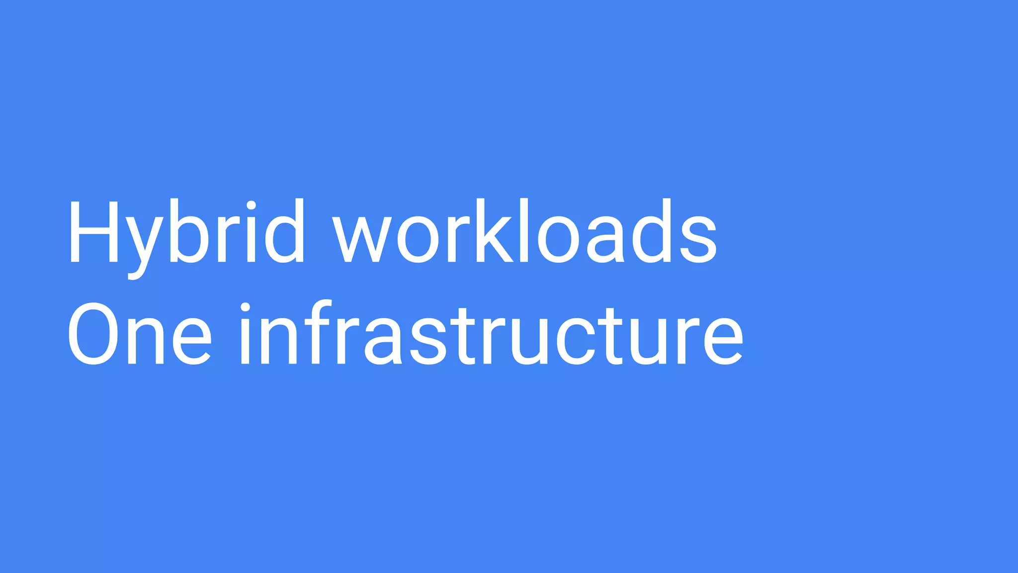 Hybrid workloads
One infrastructure
 