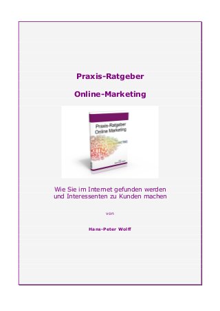 Praxis-Ratgeber

      Online-Marketing




Wie Sie im Internet gefunden werden
und Interessenten zu Kunden machen

                von


          Hans-Peter Wolff
 