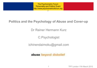 © Outstanding Achievements 1 TPF London 11th March 2015
Politics and the Psychology of Abuse and Cover-up
Dr Rainer Hermann Kurz
C.Psychologist
ichinendaimoku@gmail.com
The Psychometric Forum
‘Personality and Politics’ Event
http://www.psychometricsforum.org
/
 