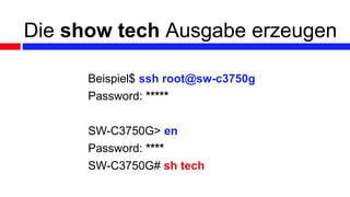 Die show tech Ausgabe erzeugen
Beispiel$ ssh root@sw-c3750g
Password: *****
SW-C3750G> en
Password: ****
SW-C3750G# sh tech
 