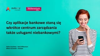 Czy aplikacje bankowe staną się
wkrótce centrum zarządzania
także usługami niebankowymi?
Halina Karpińska – Bank Millennium
Miłosz Kurzawski – Autopay
 