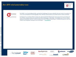 Der BPI wird unterstützt von:

Der BVMW ist ein branchenübergreifender, parteipolitisch unabhängiger Interessenverband für kleine und mittlere Unternehmen. Er
vertritt die mittelständische Wirtschaft gegenüber Politik, Behörden, Gewerkschaften und Großunternehmen in Berlin und Brüssel.
Der BVMW ist ein branchenübergreifender, parteipolitisch unabhängiger Interessenverband für kleine und mittlere Unternehmen. Er
vertritt die mittelständische Wirtschaft gegenüber der volkswirtschaftlichen Bedeutung derGroßunternehmen in Berlin und Brüssel.
Ein Hauptziel ist es, das Missverhältnis zwischen Politik, Behörden, Gewerkschaften und kleinen und mittleren Unternehmen und

ihrem Einfluss auf die Gestaltung der wirtschaft lichen Rahmenbedingungen zu überwinden. Einschließlich seiner Partnerverbände
Ein Hauptzielder BVMWMissverhältnis zwischen der volkswirtschaftlichen Bedeutung der kleinen und mittleren Unternehmen und
repräsentiert ist es, das mehr als 150.000 Unternehmen mit rund 4,3 Millionen Beschäftigten. Als Selbsthilfeorganisation bietet der
ihrem Einfluss auf die Gestaltung der wirtschaft lichen Rahmenbedingungen zu überwinden. Einschließlich seiner Partnerverbände
Verband seinen Mitgliedern umfangreiche Serviceleistungen. >> www.bvmw.de
repräsentiert der BVMW mehr als 150.000 Unternehmen mit rund 4,3 Millionen Beschäftigten. Als Selbsthilfeorganisation bietet der
Verband seinen Mitgliedern umfangreiche Serviceleistungen. >> www.bvmw.de

© 2013 techconsult GmbH

|

Tel.: +49 (0) 561/8109-0 |

www.techconsult.de

Das FIR ist eine gemeinnützige, branchenübergreifende Forschungseinrichtung an der RWT H Aachen auf dem Gebiet der
Betriebsorganisation und Unternehmensentwicklung. Das Institut forscht, qualifiziert, lehrt und begleitet in den Bereichen
Dienstleistungsmanagement, Informationsmanagement und Produktionsmanagement. >> www.fir.rwth-aachen.de

Der BPI wird unterstützt von:

 