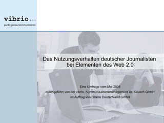 Das Nutzungsverhalten deutscher Journalisten  bei Elementen des Web 2.0 Eine Umfrage vom Mai 2008 durchgeführt von der vibrio. Kommunikationsmanagement Dr. Kausch GmbH im Auftrag von Oracle Deutschland GmbH 