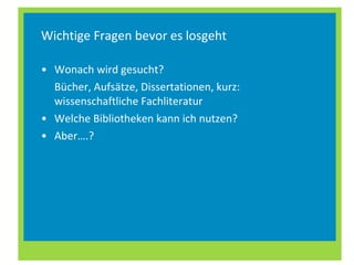 Wichtige Fragen bevor es losgeht Wonach wird gesucht?  Bücher, Aufsätze, Dissertationen, kurz: wissenschaftliche Fachliteratur Welche Bibliotheken kann ich nutzen? Aber….? 
