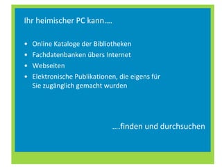 Ihr heimischer PC kann…. Online Kataloge der Bibliotheken Fachdatenbanken übers Internet Webseiten Elektronische Publikationen, die eigens für Sie zugänglich gemacht wurden … .finden und durchsuchen 