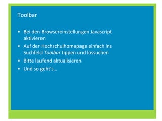 Toolbar Bei den Browsereinstellungen Javascript aktivieren Auf der Hochschulhomepage einfach ins Suchfeld  Toolbar  tippen und lossuchen Bitte laufend aktualisieren Und so geht‘s… 