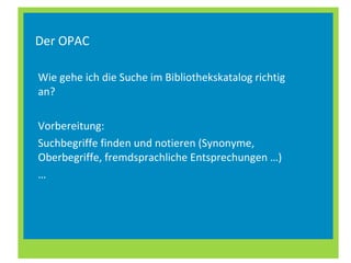 Der OPAC Wie gehe ich die Suche im Bibliothekskatalog richtig an? Vorbereitung:  Suchbegriffe finden und notieren (Synonyme, Oberbegriffe, fremdsprachliche Entsprechungen …) … 