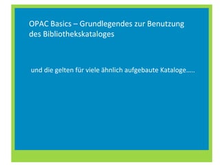 und die gelten für viele ähnlich aufgebaute Kataloge….. OPAC Basics – Grundlegendes zur Benutzung des Bibliothekskataloges 