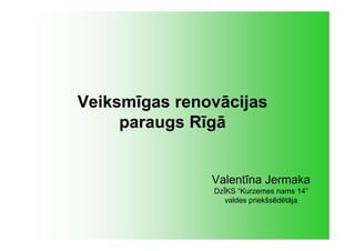 Veiksmīgas renovācijas
     paraugs Rīgā


               Valentīna Jermaka
               DzĪKS “Kurzemes nams 14”
                  valdes priekšsēdētāja
 