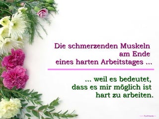 Die schmerzenden Muskeln  am Ende  eines harten Arbeitstages ... ... weil es bedeutet,  dass es mir möglich ist  hart zu arbeiten. 