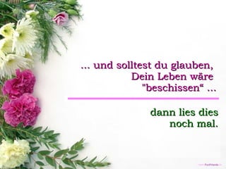 ... und solltest du glauben,  Dein Leben wäre  "beschissen“ ... dann lies dies  noch mal. 