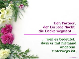 Den Partner, der Dir jede Nacht  die Decke wegzieht ... ... weil es bedeutet,  dass er mit niemand anderem  unterwegs ist. 