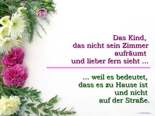 Das Kind,  das nicht sein Zimmer aufräumt  und lieber fern sieht ... ... weil es bedeutet,  dass es zu Hause ist  und nicht  auf der Straße. 