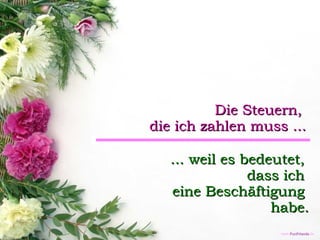 Die Steuern,  die ich zahlen muss ... ... weil es bedeutet,  dass ich  eine Beschäftigung  habe. 