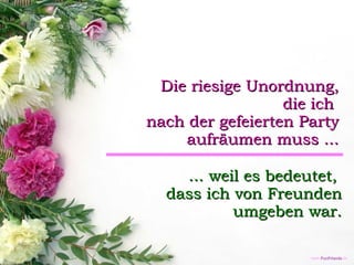 Die riesige Unordnung, die ich  nach der gefeierten Party aufräumen muss ... ... weil es bedeutet,  dass ich von Freunden umgeben war. 