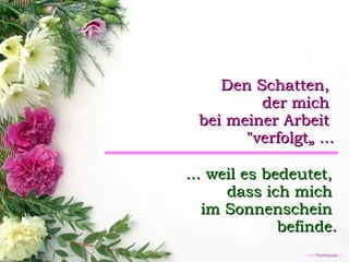 Den Schatten,  der mich  bei meiner Arbeit  "verfolgt„ ... ... weil es bedeutet,  dass ich mich  im Sonnenschein  befinde. 