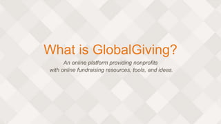 What is GlobalGiving?
An online platform providing nonprofits
with online fundraising resources, tools, and ideas.
 