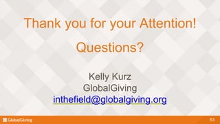 53
Thank you for your Attention!
Questions?
Kelly Kurz
GlobalGiving
inthefield@globalgiving.org
 