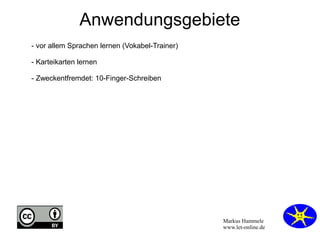 Anwendungsgebiete 
Markus Hammele 
www.let-online.de 
- vor allem Sprachen lernen (Vokabel-Trainer) 
- Karteikarten lernen 
- Zweckentfremdet: 10-Finger-Schreiben 
 