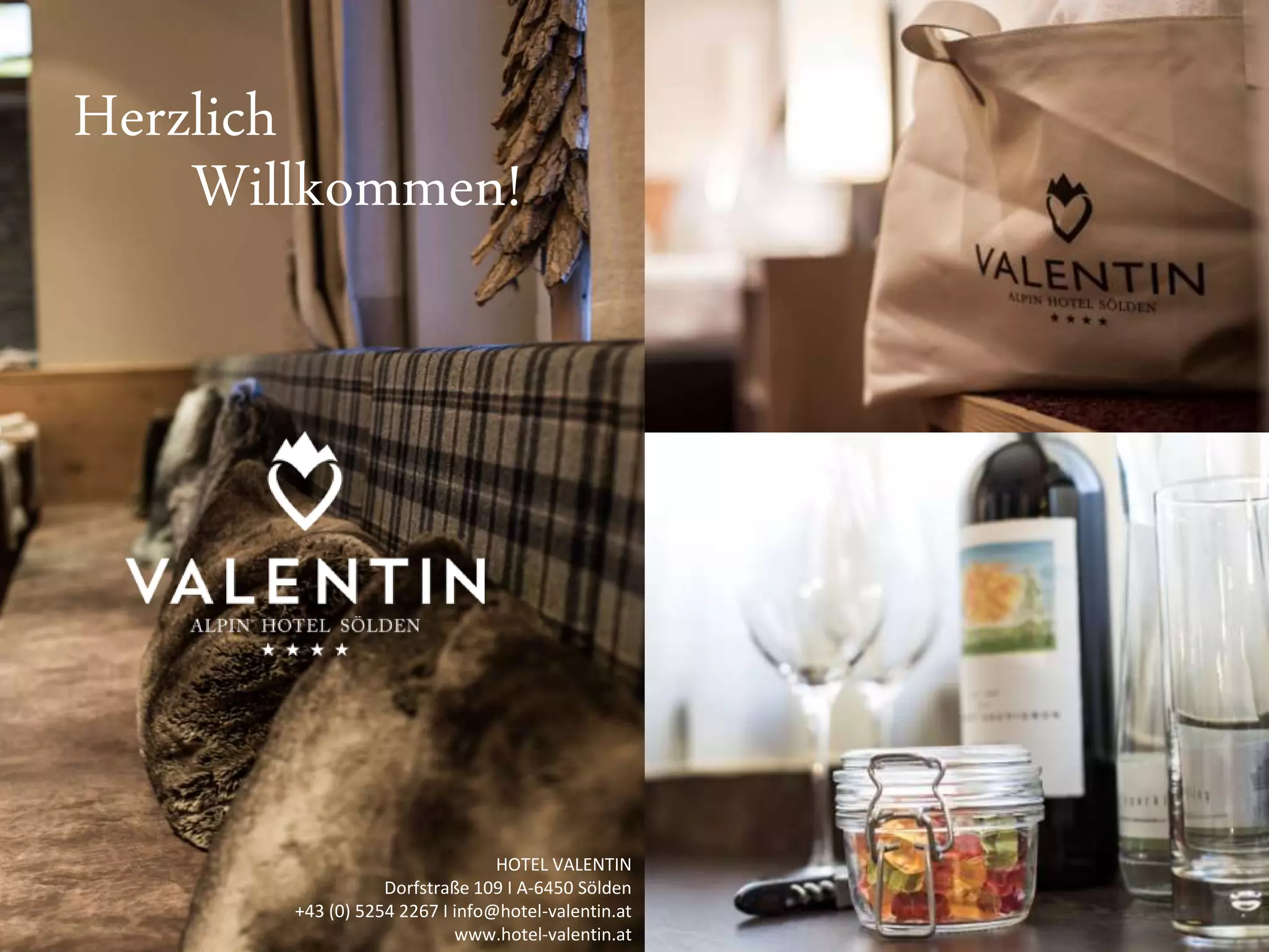 Willkommen! 
HOTEL VALENTIN 
Dorfstraße 109 I A-6450 Sölden 
+43 (0) 5254 2267 I info@hotel-valentin.at 
www.hotel-valentin.at 
Herzlich 
 