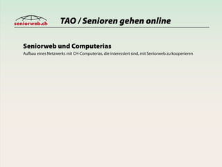 seniorweb.ch           TAO / Senioren gehen online

   Seniorweb und Computerias
   Aufbau eines Netzwerks mit CH-Computerias, die interessiert sind, mit Seniorweb zu kooperieren
 