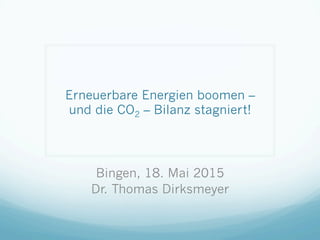 Erneuerbare Energien boomen –
und die CO2 – Bilanz stagniert!
Bingen, 18. Mai 2015
Dr. Thomas Dirksmeyer
 