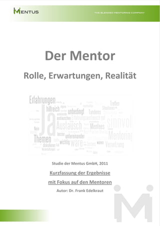 Der Mentor
Rolle, Erwartungen, Realität




       Studie der Mentus GmbH, 2011

      Kurzfassung der Ergebnisse
      mit Fokus auf den Mentoren
         Autor: Dr. Frank Edelkraut
 