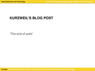 Social Behaviour and Technology 
KURZWEIL’S BLOG POST 
“The end of work” 
Ankita Jain Embedded Media Design Fall 2014 Tom Klinkowstein 
Concept Ethnographic Research Interim Proposal Brand Soundscape Motion Identity Mobile App 
 