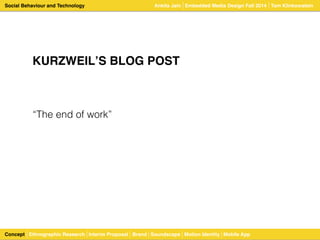 Social Behaviour and Technology 
KURZWEILʼS BLOG POST 
“The end of work” 
Ankita Jain Embedded Media Design Fall 2014 Tom Klinkowstein 
Concept Ethnographic Research Interim Proposal Brand Soundscape Motion Identity Mobile App 
 