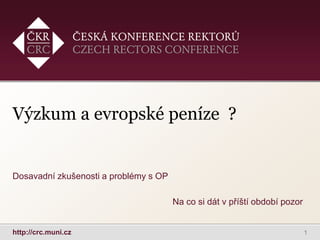 http://crc.muni.cz
Výzkum a evropské peníze ?
Dosavadní zkušenosti a problémy s OP
Na co si dát v příští období pozor
1
 