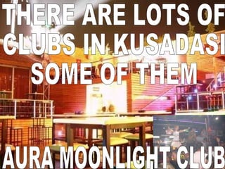 THERE ARE LOTS OF  CLUBS IN KUSADASI SOME OF THEM AURA MOONLIGHT CLUB 