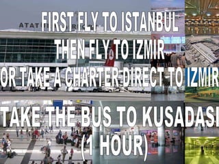 FIRST FLY TO ISTANBUL  THEN FLY TO IZMIR OR TAKE A CHARTER DIRECT TO IZMIR TAKE THE BUS TO KUSADASI (1 HOUR) 