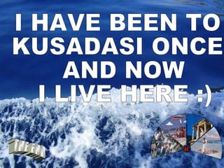 I HAVE BEEN TO  KUSADASI ONCE AND NOW I LIVE HERE :) 1 THE END 