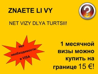 NET VIZY DLYA TURTSII! Нет необходимости в VISA ZNAETE LI VY  1 месячной визы можно купить на границе   15 €! 