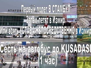 Первый полет В СТАМБУЛ Затем летят в Измир Или взять УСТАВА НЕПОСРЕДСТВЕННО в Измир Сесть на автобус до KUSADASI (1 час) 