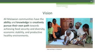 Kusamala Institute of Agriculture &
Ecology Nature’s Gift Permacuture
Center
10
All Malawian communities have the
ability and knowledge to creatively
pursue their own path towards
achieving food security and diversity,
economic stability, and productive
healthy environments.
Vision
Dowa working on a storyboard
 