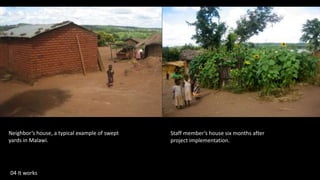 Staff member’s house six months after
project implementation.
Neighbor’s house, a typical example of swept
yards in Malawi.
04 It works
 