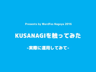 KUSANAGIを触ってみた
Presented by WordFes Nagoya 2016
-実際に運用してみて-
 