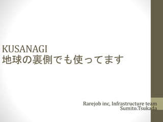 KUSANAGI
地球の裏側でも使ってます
Rarejob inc, Infrastructure team
Sumito.Tsukada
 