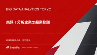 BIG DATA ANALYTICS TOKYO
株式会社ブレインパッド
代表取締役会長 草野隆史
実録！分析企業の起業秘話
 