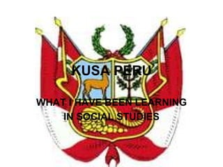 KUSA PERU WHAT I HAVE BEEN LEARNING IN SOCIAL STUDIES 