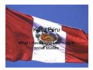 Kusa Peru What I Have Been Learn ing in social studies 