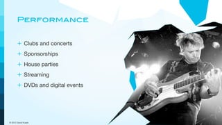 Performance


       + Clubs and concerts
       + Sponsorships
       + House parties
       + Streaming
       + DVDs and digital events




© 2012 David Kusek
 