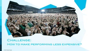 Challenge:
       How to make performing less expensive?

© 2012 David Kusek
 