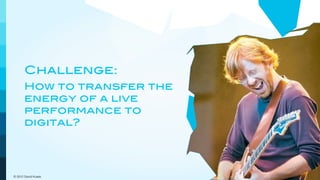 Challenge:
       How to transfer the
       energy of a live
       performance to
       digital?




© 2012 David Kusek
 