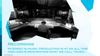 Recording
       Interest in music Production is at an all time
       high and is reinventing what we call “music.”
© 2012 David Kusek
 