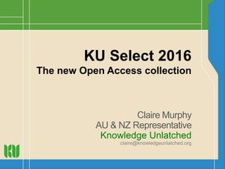KU Select 2016
The new Open Access collection
Claire Murphy
AU & NZ Representative
Knowledge Unlatched
claire@knowledgeunlatched.org
 
